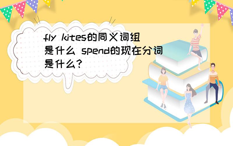 fly kites的同义词组是什么 spend的现在分词是什么?