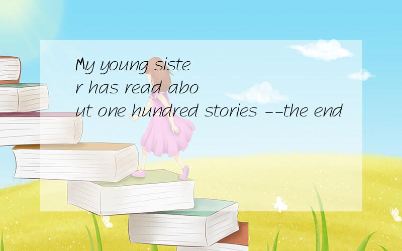 My young sister has read about one hundred stories --the end