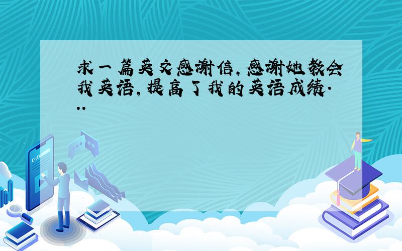 求一篇英文感谢信,感谢她教会我英语,提高了我的英语成绩．．．