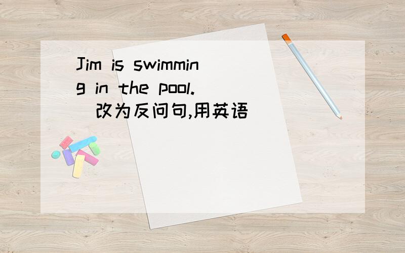 Jim is swimming in the pool.(改为反问句,用英语）