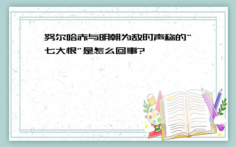 努尔哈赤与明朝为敌时声称的“七大恨”是怎么回事?