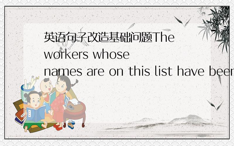 英语句子改造基础问题The workers whose names are on this list have been