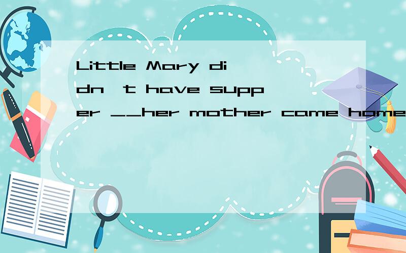 Little Mary didn't have supper __her mother came home(A.by B