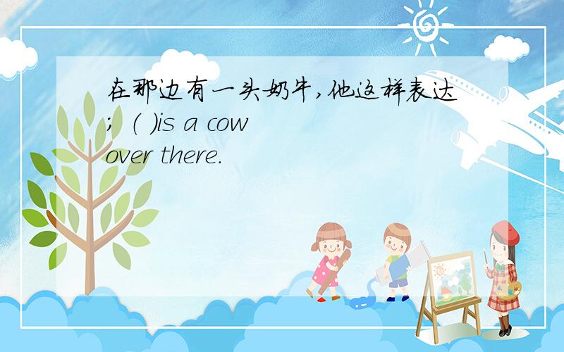 在那边有一头奶牛,他这样表达； （ ）is a cow over there.