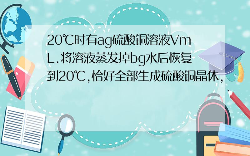 20℃时有ag硫酸铜溶液VmL.将溶液蒸发掉bg水后恢复到20℃,恰好全部生成硫酸铜晶体,