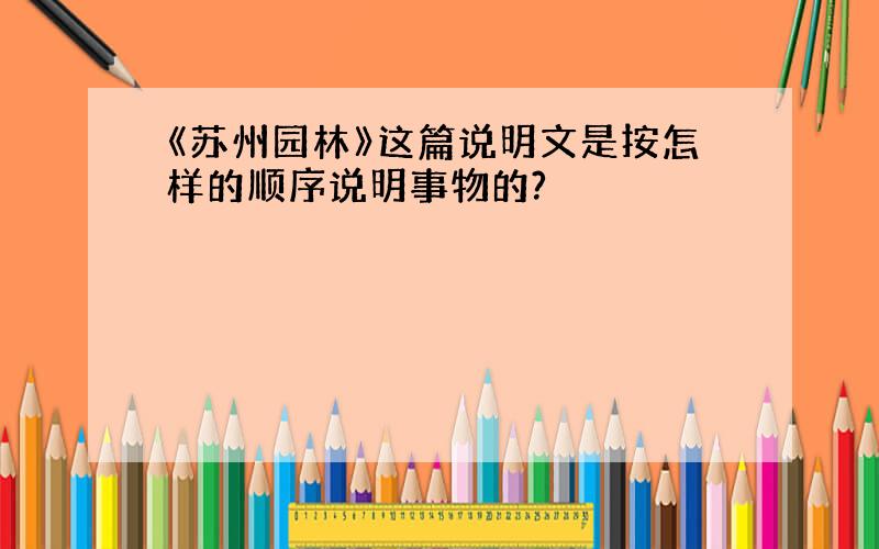 《苏州园林》这篇说明文是按怎样的顺序说明事物的?