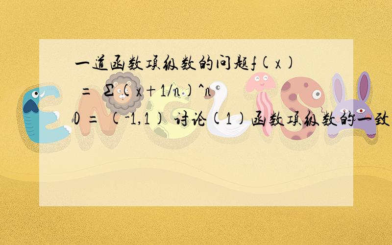 一道函数项级数的问题f(x) = Σ(x+1/n)^n D = (-1,1) 讨论(1)函数项级数的一致收敛性 (2)和