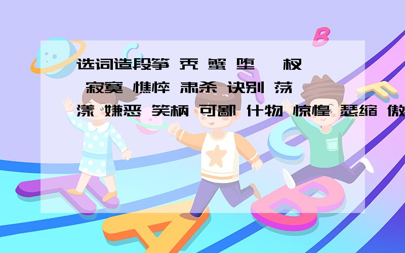 选词造段筝 秃 蟹 堕 丫杈 寂寞 憔悴 肃杀 诀别 荡漾 嫌恶 笑柄 可鄙 什物 惊惶 瑟缩 傲然 虐杀 宽恕 恍然大