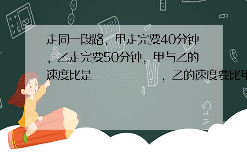 走同一段路，甲走完要40分钟，乙走完要50分钟，甲与乙的速度比是______，乙的速度要比甲慢______%．