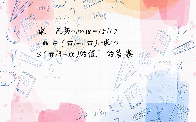 求“已知sinα=15/17,α∈(π/2,π),求cos(π/3-α)的值”的答案