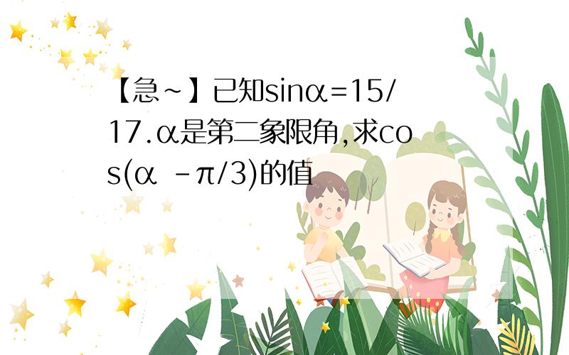 【急~】已知sinα=15/17.α是第二象限角,求cos(α -π/3)的值