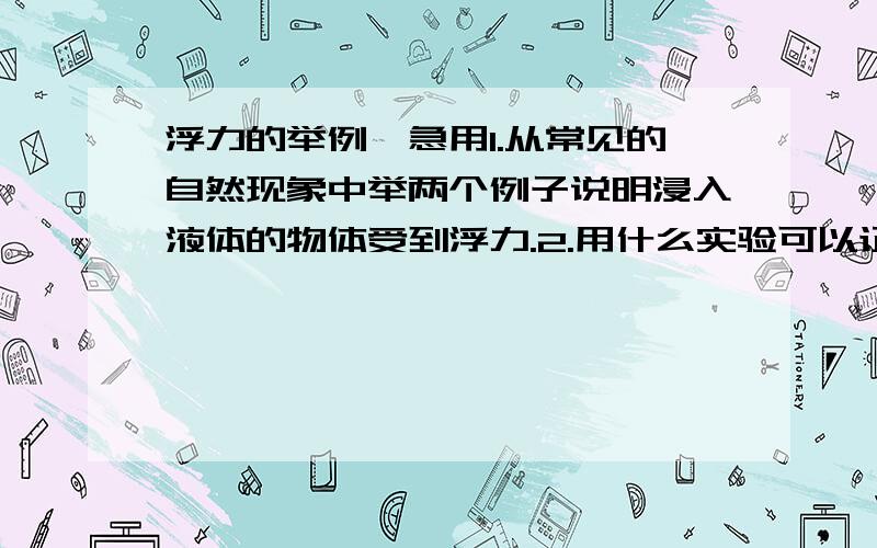 浮力的举例,急用1.从常见的自然现象中举两个例子说明浸入液体的物体受到浮力.2.用什么实验可以证明在水中下沉的物体也受到