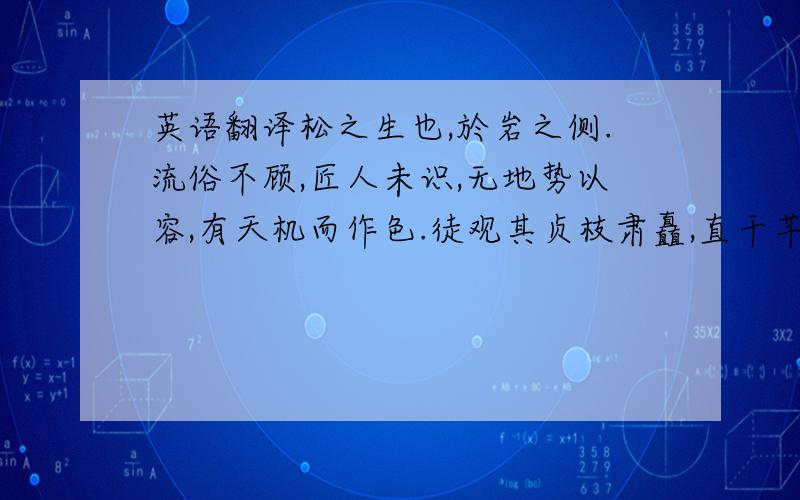 英语翻译松之生也,於岩之侧.流俗不顾,匠人未识,无地势以容,有天机而作色.徒观其贞枝肃矗,直干芊眠.倚层峦则捎云蔽景,据