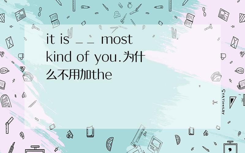 it is __ most kind of you.为什么不用加the