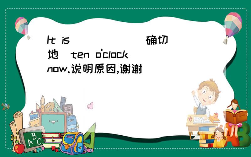 It is _____(确切地）ten o'clock now.说明原因,谢谢