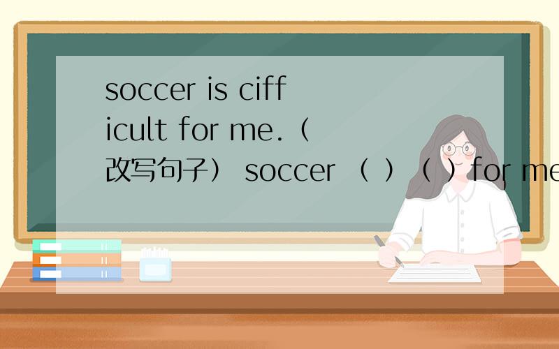 soccer is cifficult for me.（改写句子） soccer （ ）（ ）for me