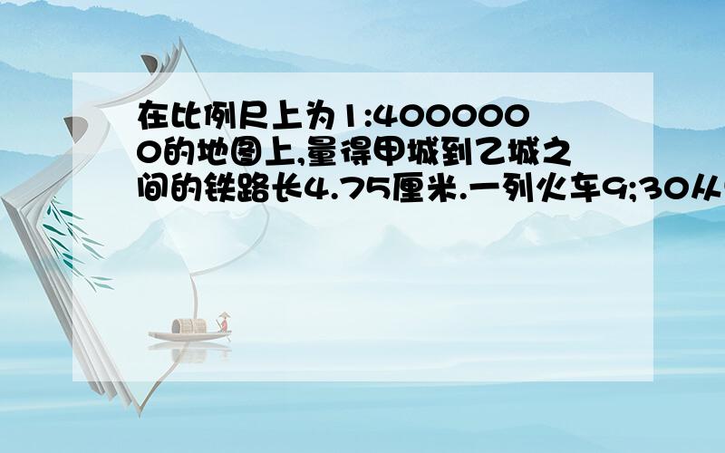 在比例尺上为1:4000000的地图上,量得甲城到乙城之间的铁路长4.75厘米.一列火车9;30从甲城出发,每小时行