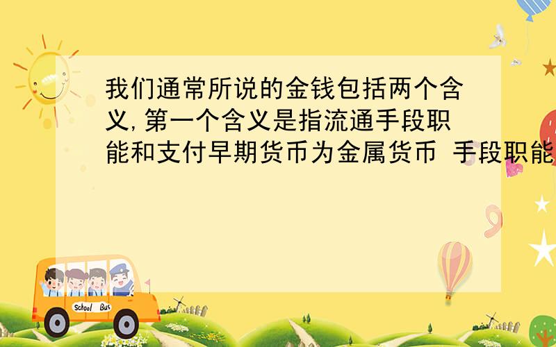 我们通常所说的金钱包括两个含义,第一个含义是指流通手段职能和支付早期货币为金属货币 手段职能突出的货