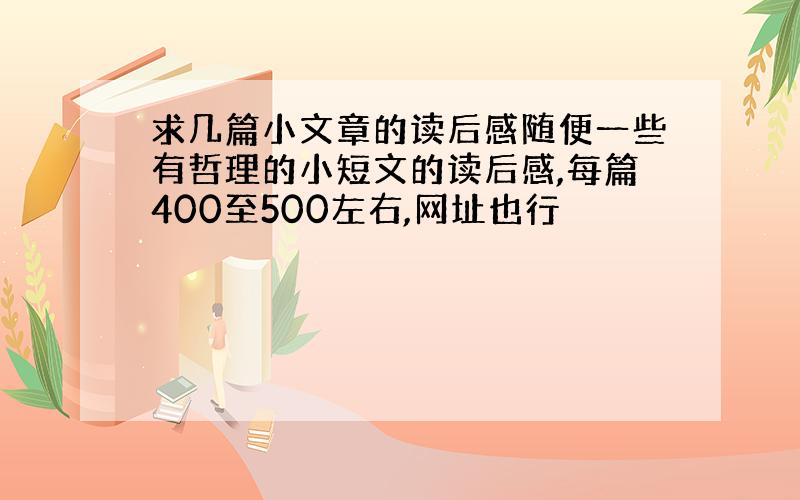 求几篇小文章的读后感随便一些有哲理的小短文的读后感,每篇400至500左右,网址也行