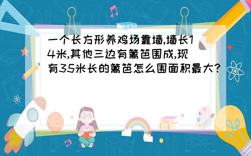 一个长方形养鸡场靠墙,墙长14米,其他三边有篱笆围成,现有35米长的篱笆怎么围面积最大?