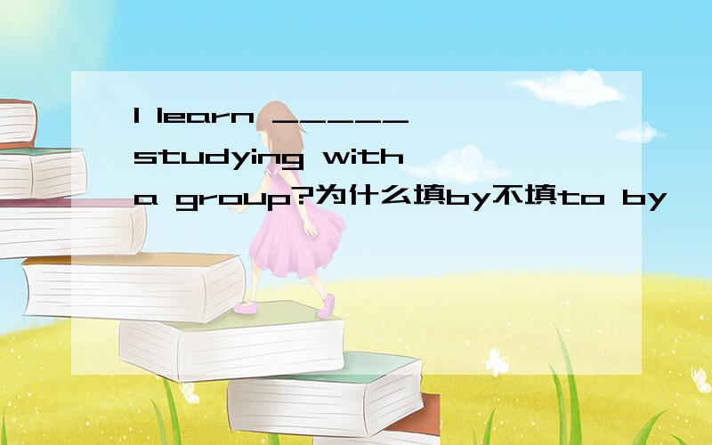 I learn _____ studying with a group?为什么填by不填to by