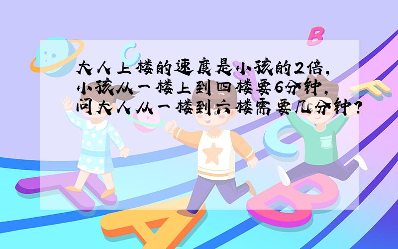 大人上楼的速度是小孩的2倍,小孩从一楼上到四楼要6分钟,问大人从一楼到六楼需要几分钟?