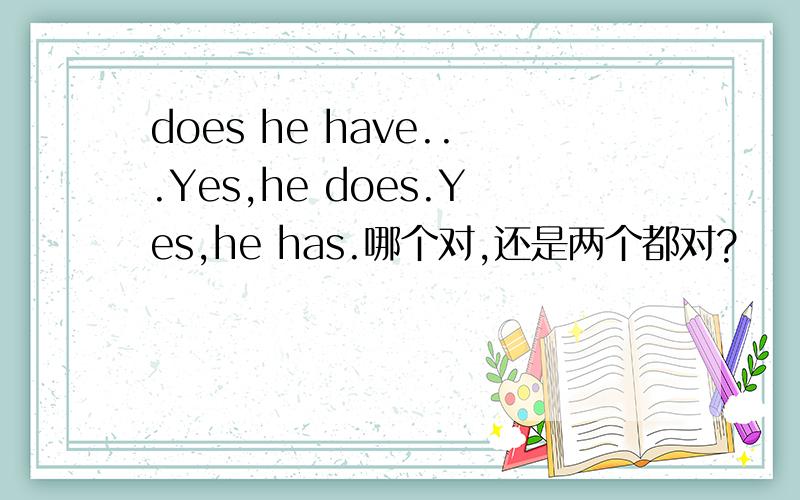 does he have...Yes,he does.Yes,he has.哪个对,还是两个都对?