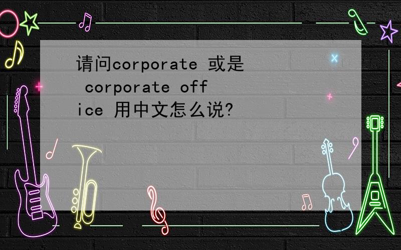 请问corporate 或是 corporate office 用中文怎么说?