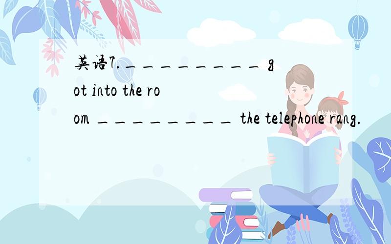 英语7.________ got into the room ________ the telephone rang.