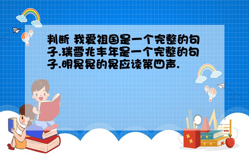 判断 我爱祖国是一个完整的句子.瑞雪兆丰年是一个完整的句子.明晃晃的晃应读第四声.