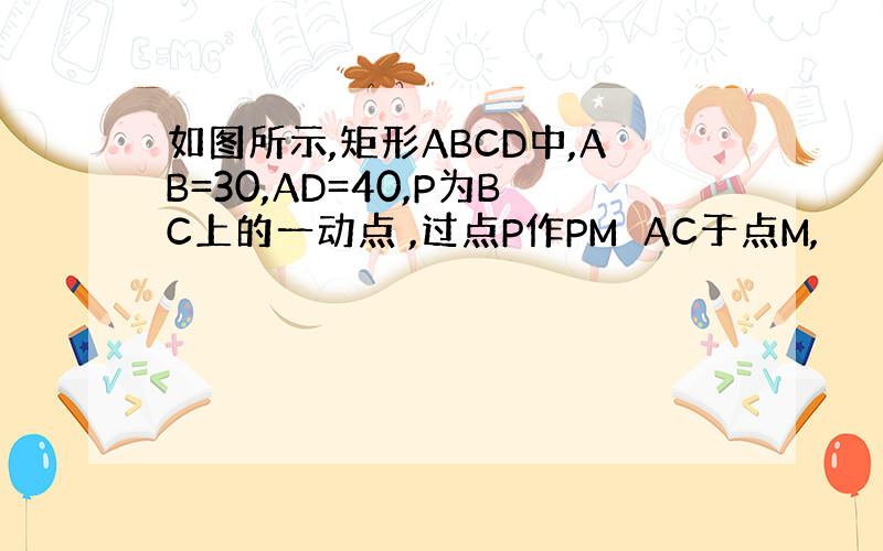 如图所示,矩形ABCD中,AB=30,AD=40,P为BC上的一动点 ,过点P作PM⊥AC于点M,