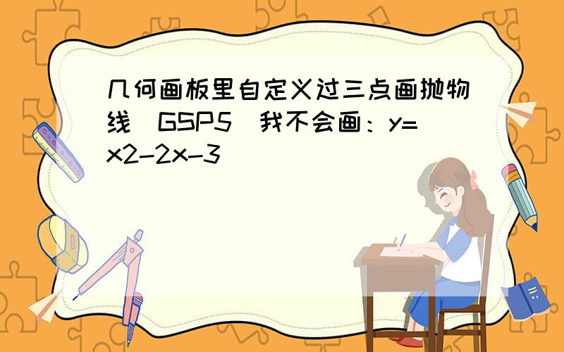 几何画板里自定义过三点画抛物线(GSP5)我不会画：y=x2-2x-3