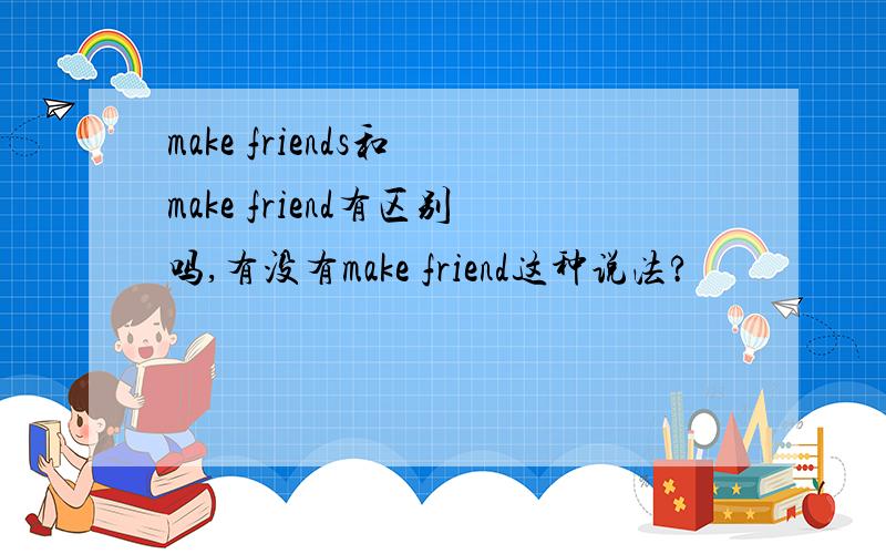 make friends和 make friend有区别吗,有没有make friend这种说法?