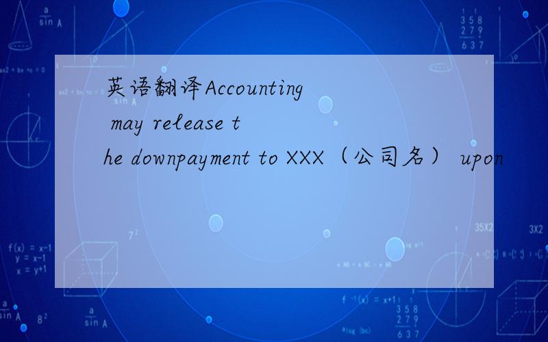 英语翻译Accounting may release the downpayment to XXX（公司名） upon