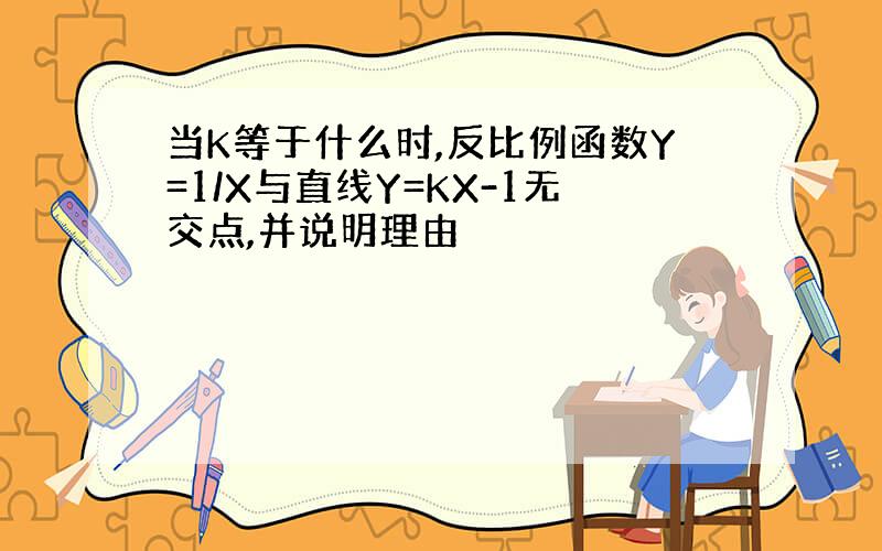 当K等于什么时,反比例函数Y=1/X与直线Y=KX-1无交点,并说明理由