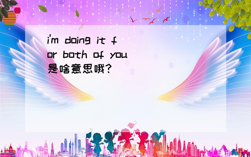 i'm doing it for both of you是啥意思哦?