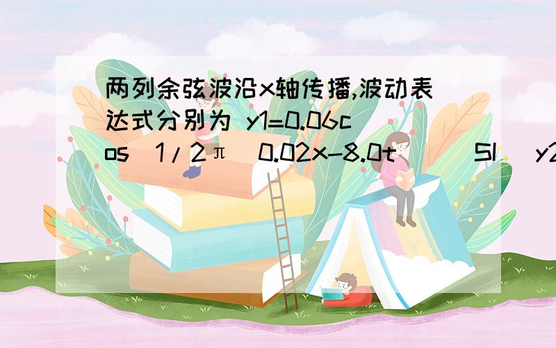 两列余弦波沿x轴传播,波动表达式分别为 y1=0.06cos[1/2π(0.02x-8.0t)](SI) y2=0.06