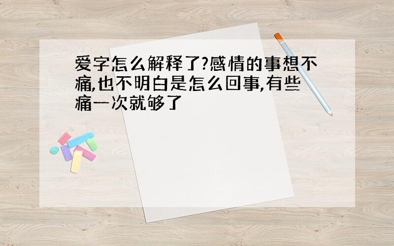 爱字怎么解释了?感情的事想不痛,也不明白是怎么回事,有些痛一次就够了