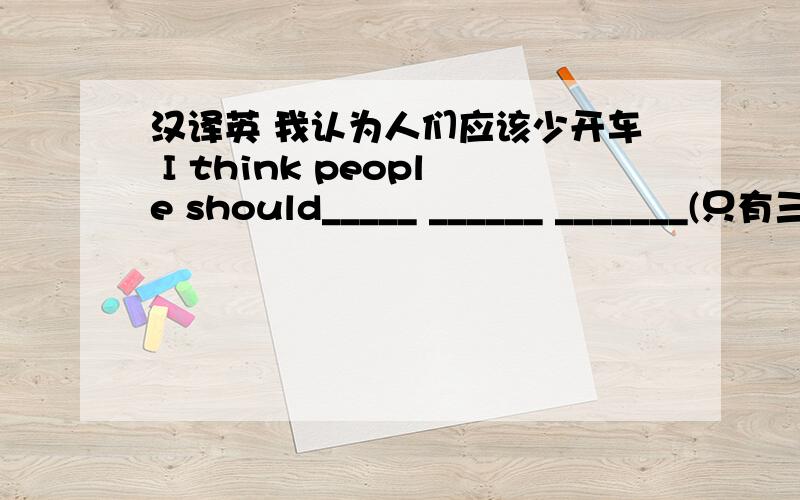 汉译英 我认为人们应该少开车 I think people should_____ ______ _______(只有三