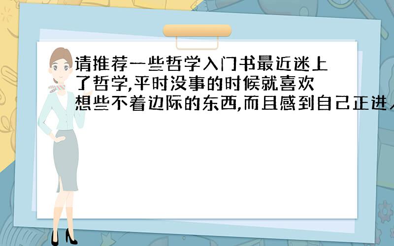 请推荐一些哲学入门书最近迷上了哲学,平时没事的时候就喜欢想些不着边际的东西,而且感到自己正进入人生中很大的转折和迷茫期,