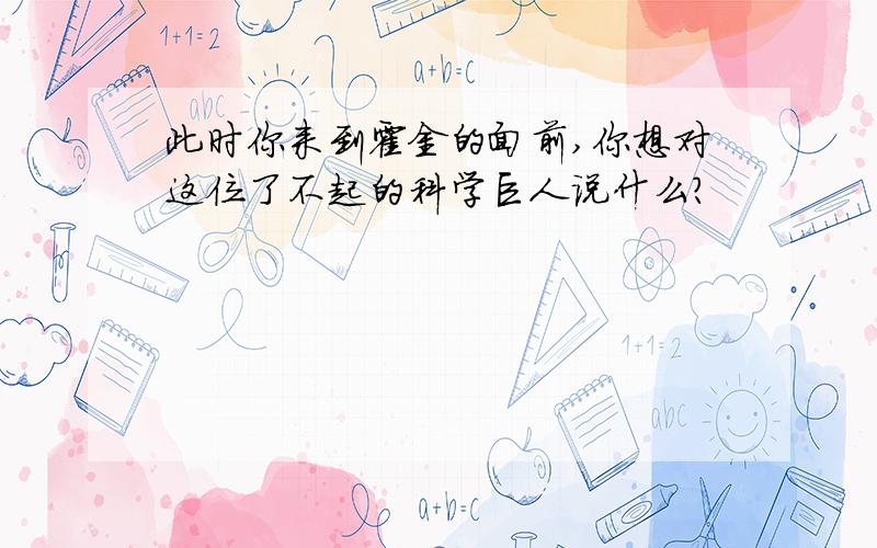 此时你来到霍金的面前,你想对这位了不起的科学巨人说什么?