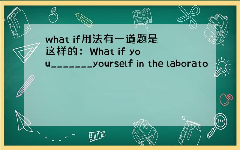 what if用法有一道题是这样的：What if you_______yourself in the laborato