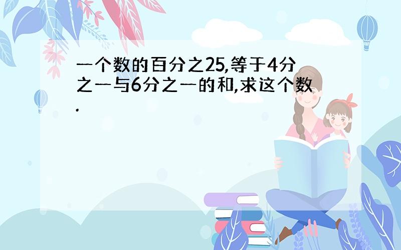 一个数的百分之25,等于4分之一与6分之一的和,求这个数.