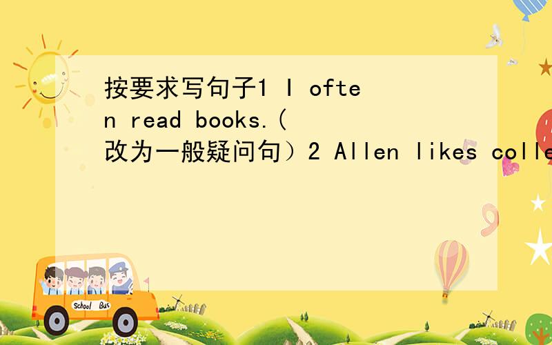 按要求写句子1 I often read books.(改为一般疑问句）2 Allen likes collecting