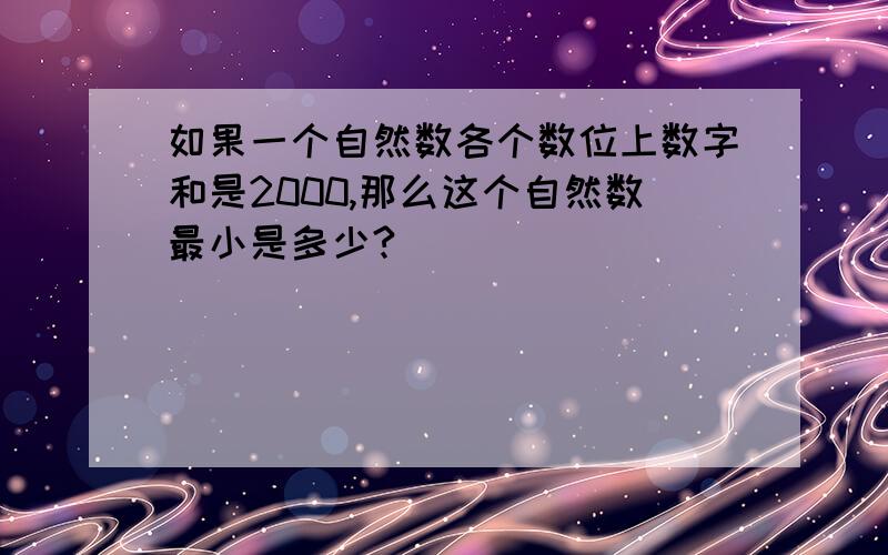 如果一个自然数各个数位上数字和是2000,那么这个自然数最小是多少?