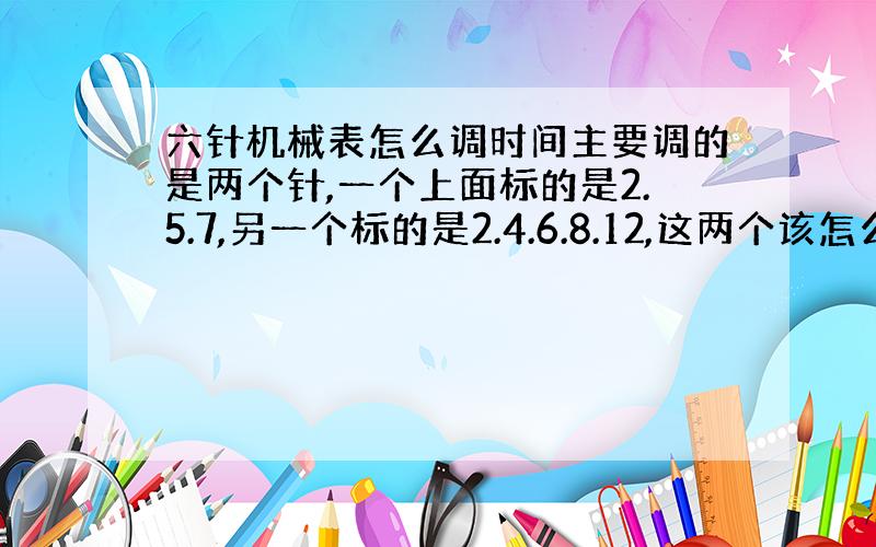 六针机械表怎么调时间主要调的是两个针,一个上面标的是2.5.7,另一个标的是2.4.6.8.12,这两个该怎么选呢?我的