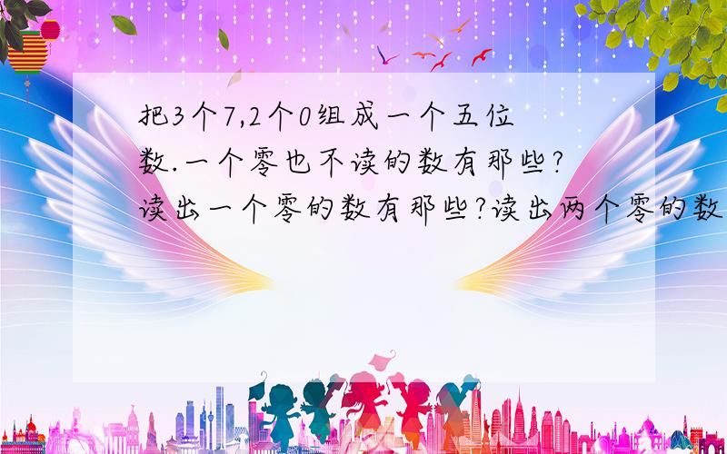 把3个7,2个0组成一个五位数.一个零也不读的数有那些?读出一个零的数有那些?读出两个零的数有那些?