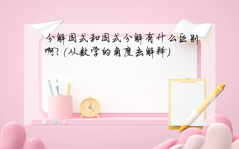 分解因式和因式分解有什么区别啊?（从数学的角度去解释）