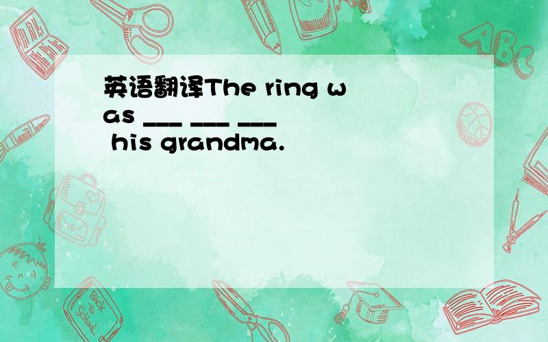 英语翻译The ring was ___ ___ ___ his grandma.