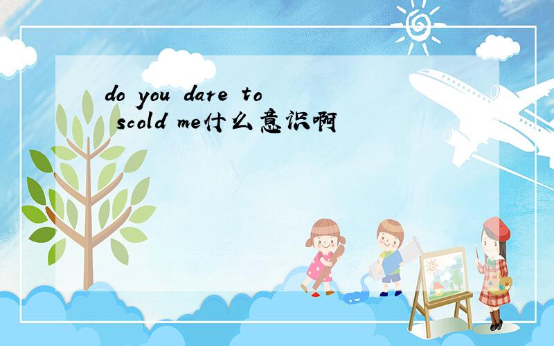 do you dare to scold me什么意识啊